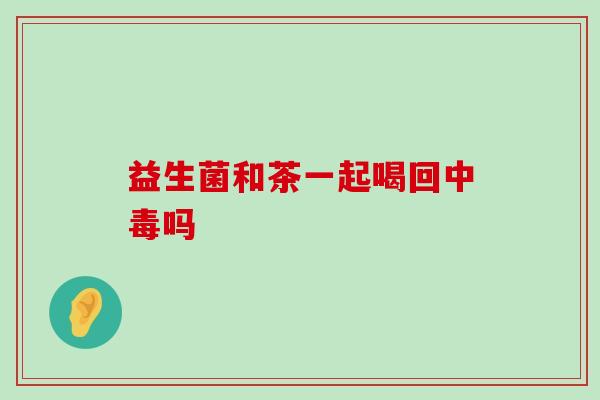 益生菌和茶一起喝回中毒吗