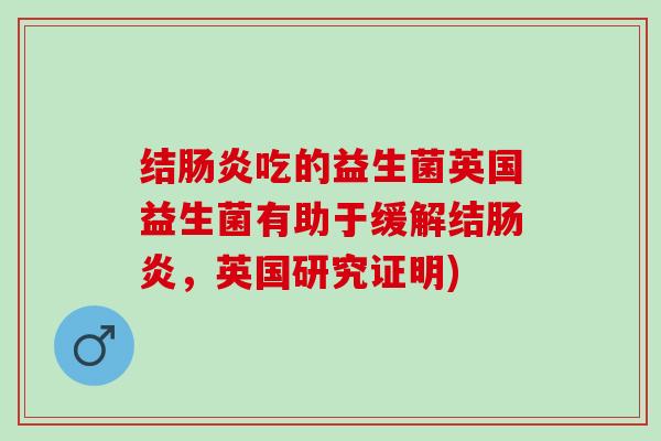 结肠炎吃的益生菌英国益生菌有助于缓解结肠炎，英国研究证明)