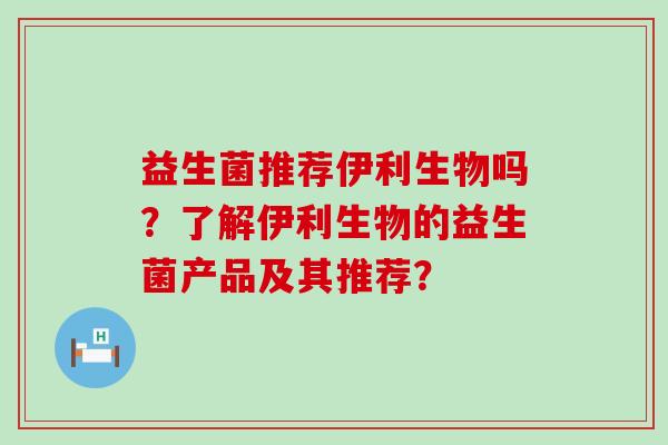 益生菌推荐伊利生物吗?了解伊利生物的益生菌产品及其推荐? 益生菌推荐伊利生物吗?了解伊利生物的益生菌产品及其推荐?