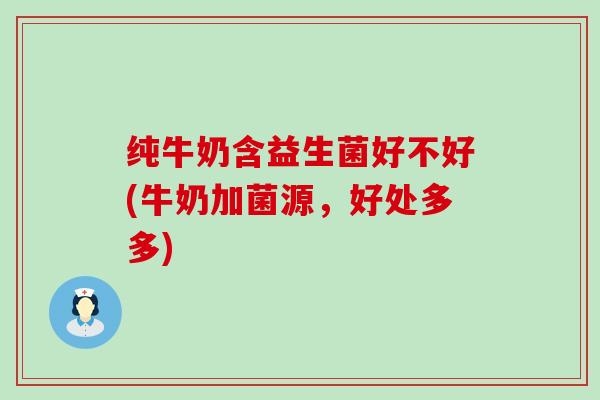 纯牛奶含益生菌好不好(牛奶加菌源，好处多多)
