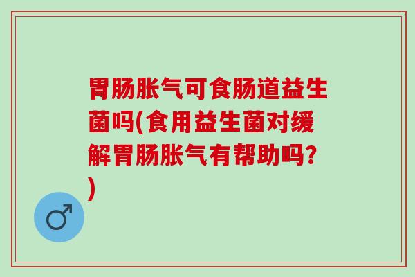 胃肠胀气可食肠道益生菌吗(食用益生菌对缓解胃肠胀气有帮助吗？)