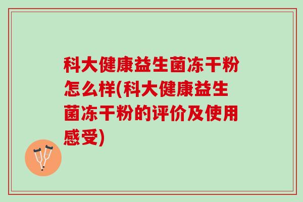 科大健康益生菌冻干粉怎么样(科大健康益生菌冻干粉的评价及使用感受)