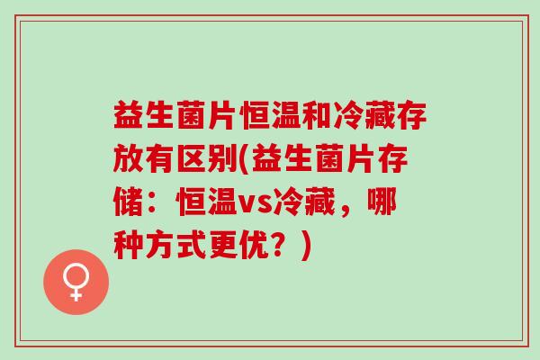 益生菌片恒温和冷藏存放有区别(益生菌片存储：恒温vs冷藏，哪种方式更优？)