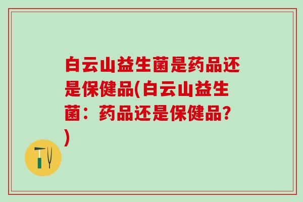 白云山益生菌是药品还是保健品(白云山益生菌：药品还是保健品？)