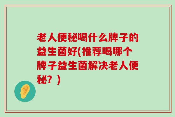 老人便秘喝什么牌子的益生菌好(推荐喝哪个牌子益生菌解决老人便秘？)