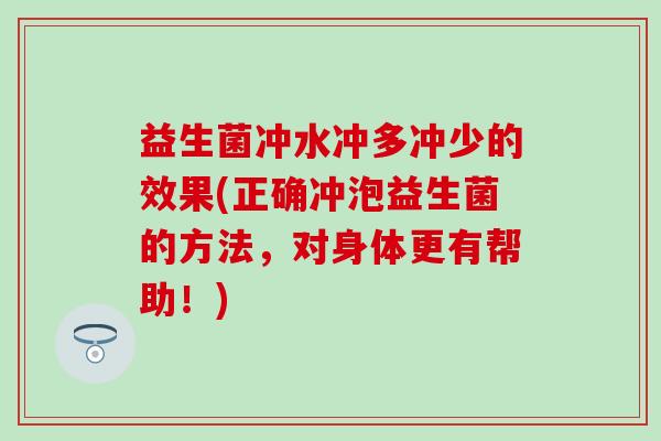 益生菌冲水冲多冲少的效果(正确冲泡益生菌的方法，对身体更有帮助！)