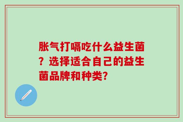 胀气打嗝吃什么益生菌？选择适合自己的益生菌品牌和种类？