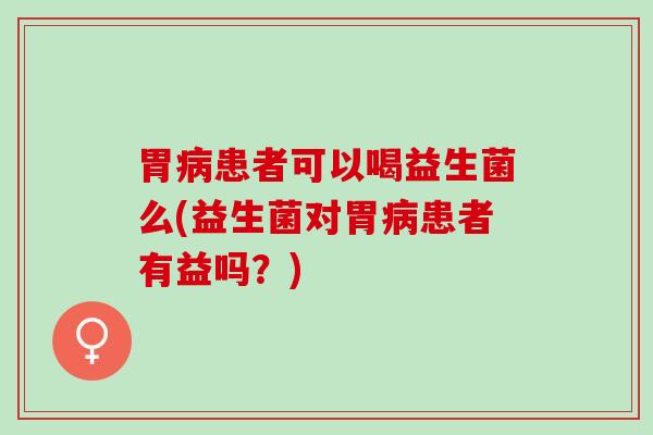 胃病患者可以喝益生菌么(益生菌对胃病患者有益吗？)