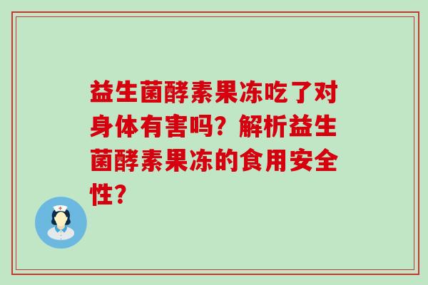益生菌酵素果冻吃了对身体有害吗？解析益生菌酵素果冻的食用安全性？