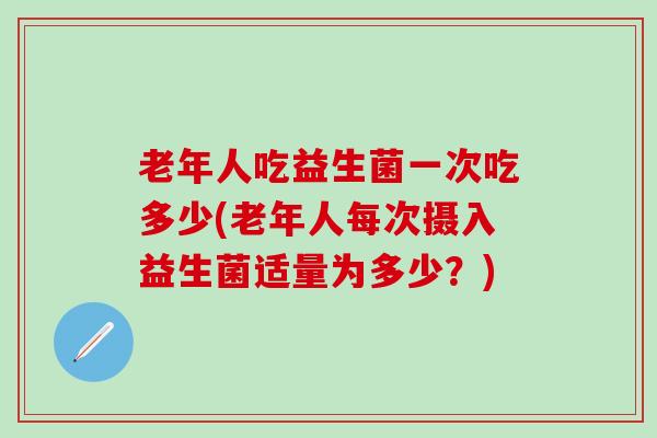 老年人吃益生菌一次吃多少(老年人每次摄入益生菌适量为多少？)
