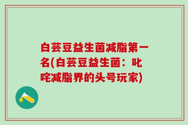 白芸豆益生菌减脂第一名(白芸豆益生菌：叱咤减脂界的头号玩家)