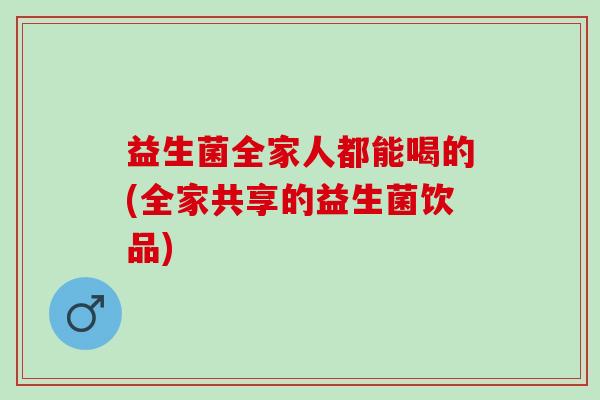益生菌全家人都能喝的(全家共享的益生菌饮品)