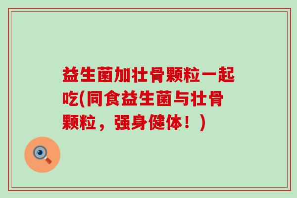 益生菌加壮骨颗粒一起吃(同食益生菌与壮骨颗粒，强身健体！)