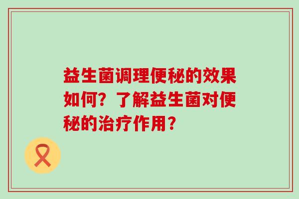益生菌调理便秘的效果如何？了解益生菌对便秘的治疗作用？