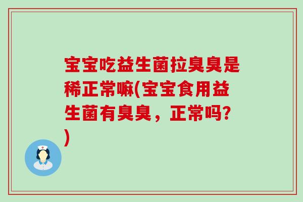 宝宝吃益生菌拉臭臭是稀正常嘛(宝宝食用益生菌有臭臭，正常吗？)