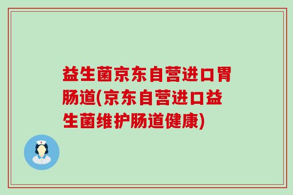 益生菌京东自营进口胃肠道(京东自营进口益生菌维护肠道健康)