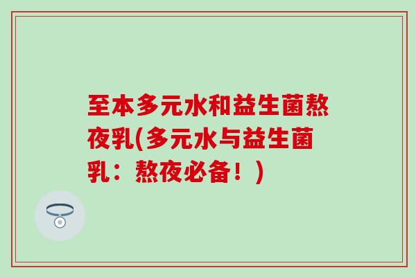 至本多元水和益生菌熬夜乳(多元水与益生菌乳:熬夜必备!) 至本多元水和益生菌熬夜乳(多元水与益生菌乳:熬夜必备!)