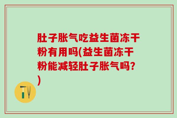 肚子吃益生菌冻干粉有用吗(益生菌冻干粉能减轻肚子吗?) 肚子吃益生菌冻干粉有用吗(益生菌冻干粉能减轻肚子吗?)