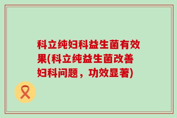 科立纯妇科益生菌有效果(科立纯益生菌改善妇科问题，功效显著)
