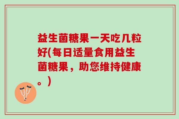 益生菌糖果一天吃几粒好(每日适量食用益生菌糖果，助您维持健康。)