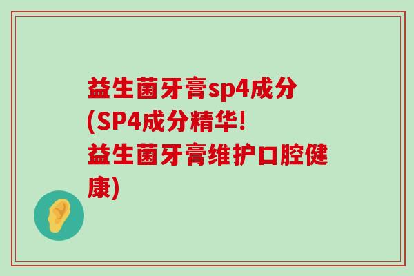 益生菌牙膏sp4成分(SP4成分精华! 益生菌牙膏维护口腔健康)