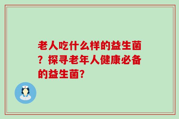 老人吃什么样的益生菌？探寻老年人健康必备的益生菌？