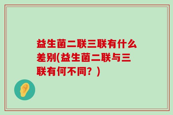 益生菌二联三联有什么差别(益生菌二联与三联有何不同？)