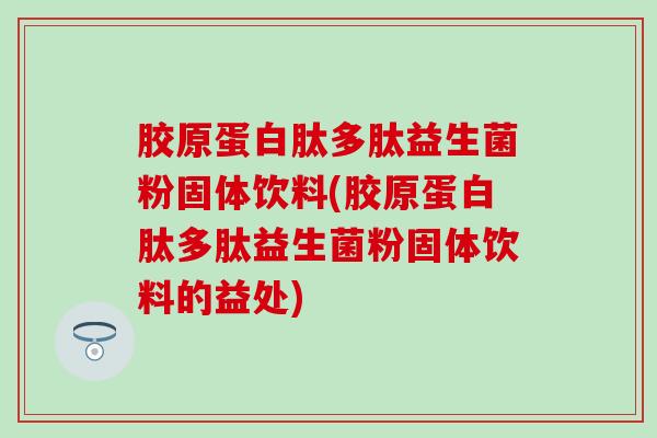 胶原蛋白肽多肽益生菌粉固体饮料(胶原蛋白肽多肽益生菌粉固体饮料的益处) 胶原蛋白肽多肽益生菌粉固体饮料(胶原蛋白肽多肽益生菌粉固体饮料的益处)