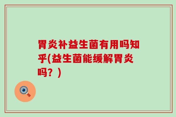 胃炎补益生菌有用吗知乎(益生菌能缓解胃炎吗？)