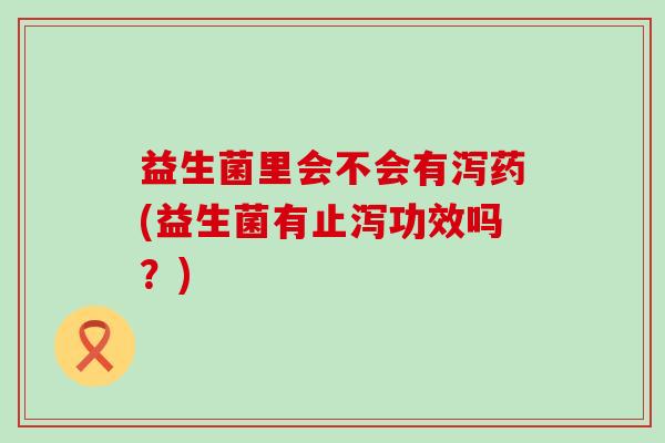益生菌里会不会有泻药(益生菌有止泻功效吗?) 益生菌里会不会有泻药(益生菌有止泻功效吗?)