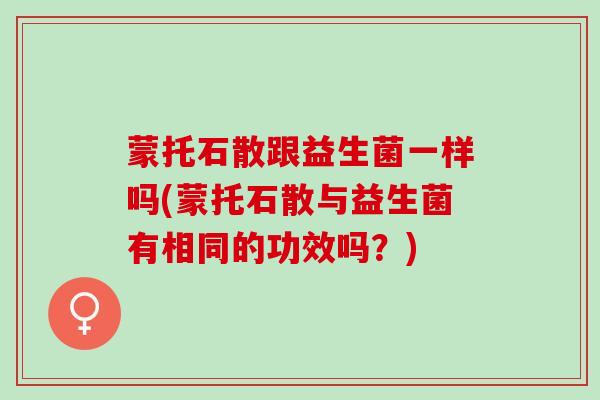 蒙托石散跟益生菌一样吗(蒙托石散与益生菌有相同的功效吗？)