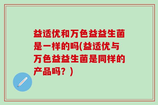 益适优和万色益益生菌是一样的吗(益适优与万色益益生菌是同样的产品吗?) 益适优和万色益益生菌是一样的吗(益适优与万色益益生菌是同样的产品吗?)
