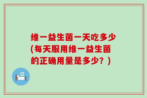 维一益生菌一天吃多少(每天服用维一益生菌的正确用量是多少?) 维一益生菌一天吃多少(每天服用维一益生菌的正确用量是多少?)