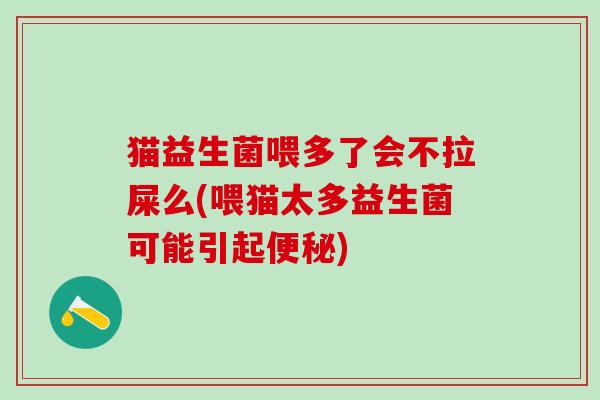 猫益生菌喂多了会不拉屎么(喂猫太多益生菌可能引起)