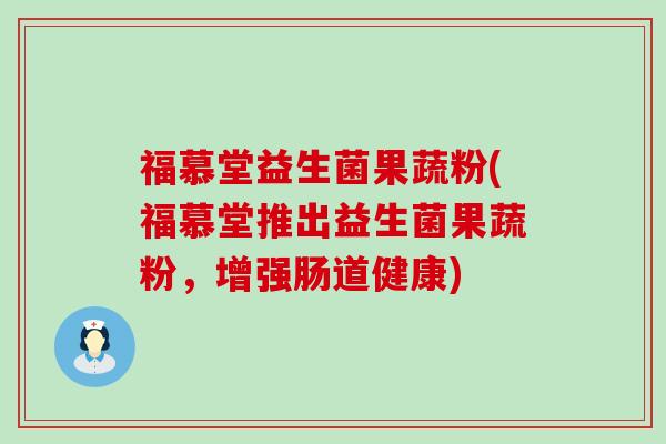福慕堂益生菌果蔬粉(福慕堂推出益生菌果蔬粉，增强肠道健康)