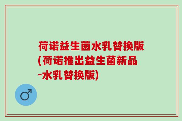 荷诺益生菌水乳替换版(荷诺推出益生菌新品-水乳替换版) 荷诺益生菌水乳替换版(荷诺推出益生菌新品-水乳替换版)