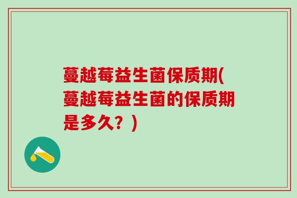 蔓越莓益生菌保质期(蔓越莓益生菌的保质期是多久？)