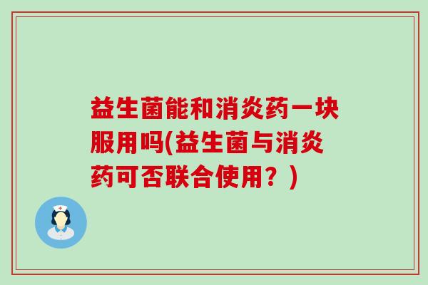 益生菌能和消炎药一块服用吗(益生菌与消炎药可否联合使用？)