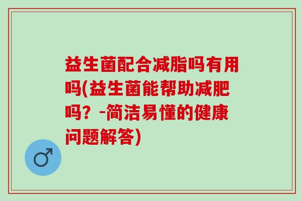 益生菌配合减脂吗有用吗(益生菌能帮助吗?-简洁易懂的健康问题解答) 益生菌配合减脂吗有用吗(益生菌能帮助吗?-简洁易懂的健康问题解答)