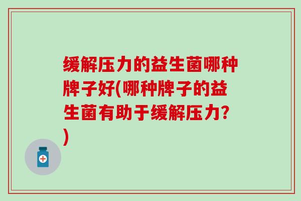 缓解压力的益生菌哪种牌子好(哪种牌子的益生菌有助于缓解压力？)