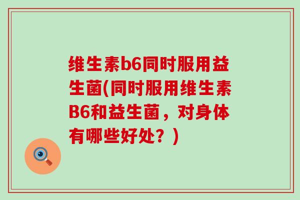 维生素b6同时服用益生菌(同时服用维生素B6和益生菌，对身体有哪些好处？)
