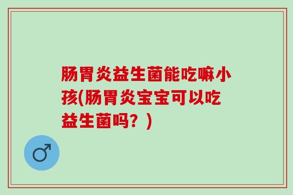 肠益生菌能吃嘛小孩(肠宝宝可以吃益生菌吗?) 肠益生菌能吃嘛小孩(肠宝宝可以吃益生菌吗?)