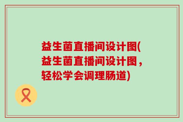 益生菌直播间设计图(益生菌直播间设计图，轻松学会调理肠道)
