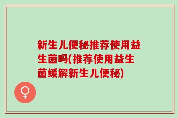 新生儿便秘推荐使用益生菌吗(推荐使用益生菌缓解新生儿便秘)