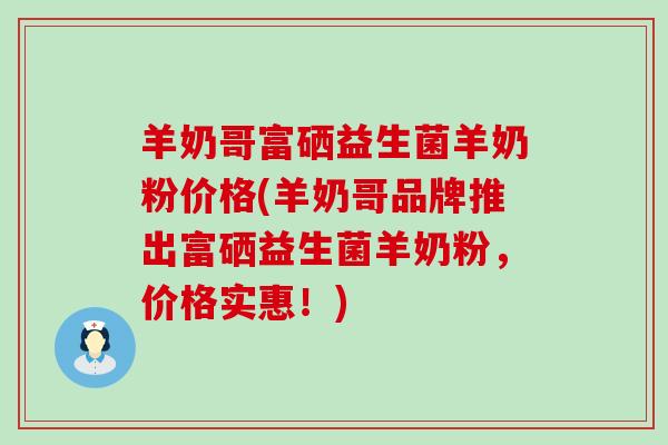 羊奶哥富硒益生菌羊奶粉价格(羊奶哥品牌推出富硒益生菌羊奶粉，价格实惠！)