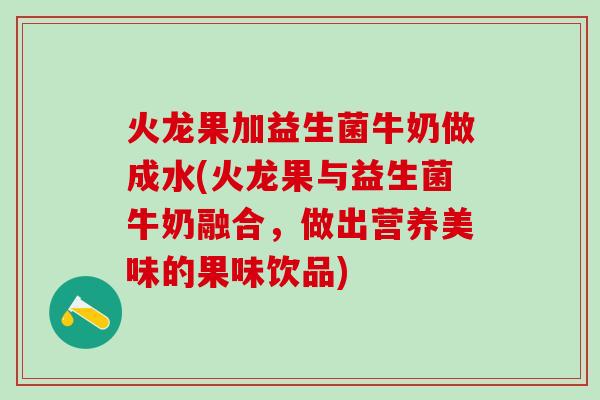 火龙果加益生菌牛奶做成水(火龙果与益生菌牛奶融合,做出营养美味的果味饮品) 火龙果加益生菌牛奶做成水(火龙果与益生菌牛奶融合,做出营养美味的果味饮品)