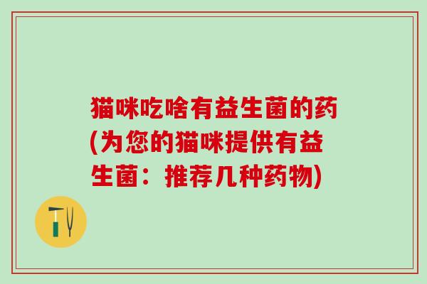 猫咪吃啥有益生菌的药(为您的猫咪提供有益生菌：推荐几种药物)