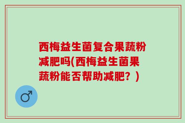 西梅益生菌复合果蔬粉吗(西梅益生菌果蔬粉能否帮助?) 西梅益生菌复合果蔬粉吗(西梅益生菌果蔬粉能否帮助?)