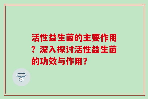 活性益生菌的主要作用?深入探讨活性益生菌的功效与作用? 活性益生菌的主要作用?深入探讨活性益生菌的功效与作用?