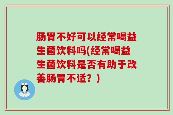 肠胃不好可以经常喝益生菌饮料吗(经常喝益生菌饮料是否有助于改善肠胃不适？)
